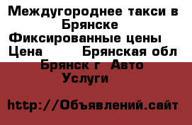 Междугороднее такси в Брянске. Фиксированные цены. › Цена ­ 16 - Брянская обл., Брянск г. Авто » Услуги   